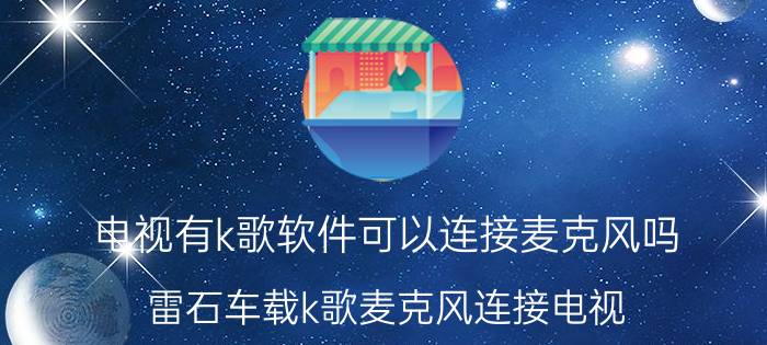 电视有k歌软件可以连接麦克风吗 雷石车载k歌麦克风连接电视？